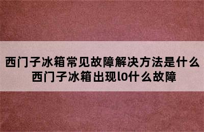 西门子冰箱常见故障解决方法是什么 西门子冰箱出现l0什么故障